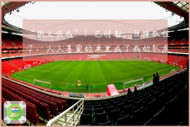 “热火伤我”！巴特勒：该换队伍了，人人喜爱的库里成了我的队友