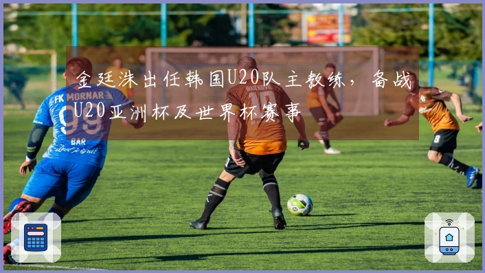 金廷洙出任韩国U20队主教练，备战U20亚洲杯及世界杯赛事