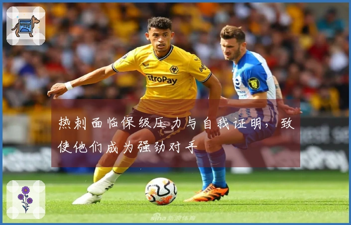 热刺面临保级压力与自我证明，致使他们成为强劲对手