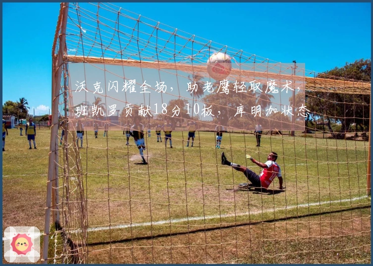 沃克闪耀全场，助老鹰轻取魔术，班凯罗贡献18分10板，库明加状态低迷