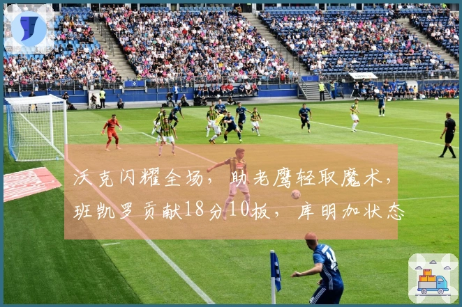 沃克闪耀全场，助老鹰轻取魔术，班凯罗贡献18分10板，库明加状态低迷