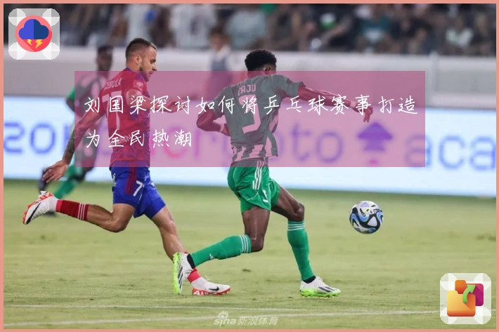 刘国梁探讨如何将乒乓球赛事打造为全民热潮