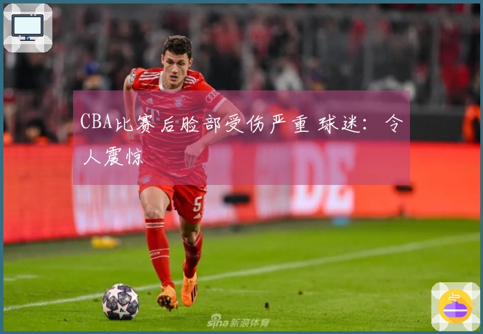 CBA比赛后脸部受伤严重 球迷：令人震惊