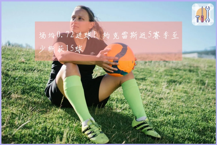 场均0.72进球！约克雷斯近5赛季至少斩获15球