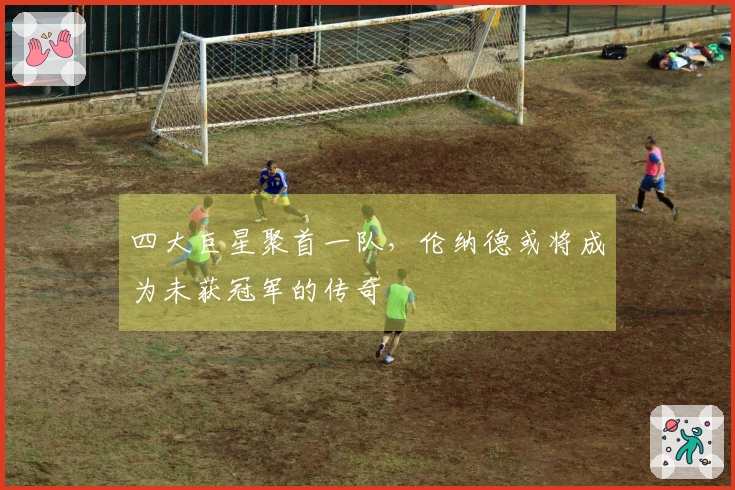 四大巨星聚首一队，伦纳德或将成为未获冠军的传奇