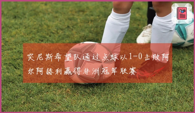 突尼斯希望队通过点球以1-0击败阿尔阿赫利赢得非洲冠军联赛