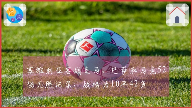 塞维利亚客战皇马、巴萨和马竞52场无胜记录，战绩为10平42负