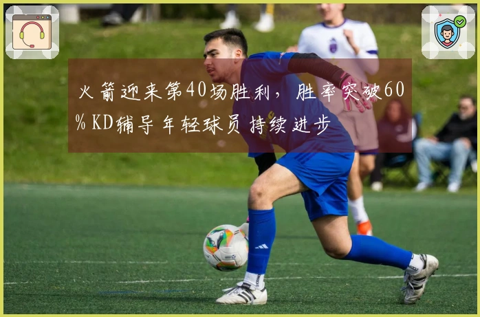 火箭迎来第40场胜利，胜率突破60% KD辅导年轻球员持续进步