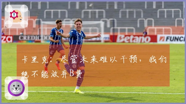 卡里克：尽管未来难以干预，我们绝不能放弃B费