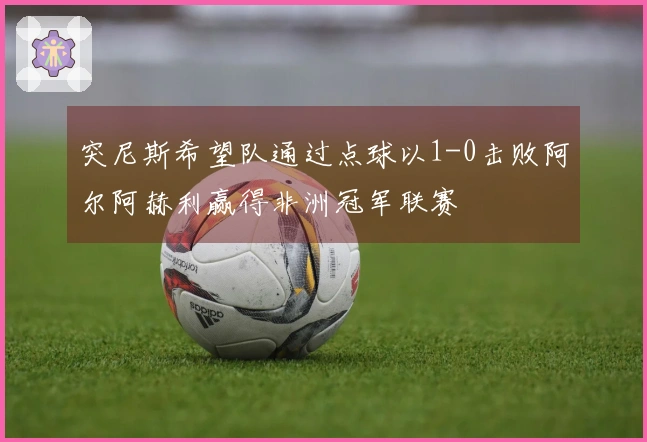 突尼斯希望队通过点球以1-0击败阿尔阿赫利赢得非洲冠军联赛