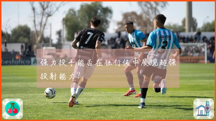 强力投手能否在独行侠中展现超强投射能力？