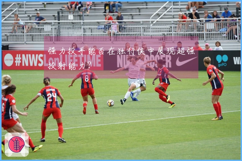 强力投手能否在独行侠中展现超强投射能力？